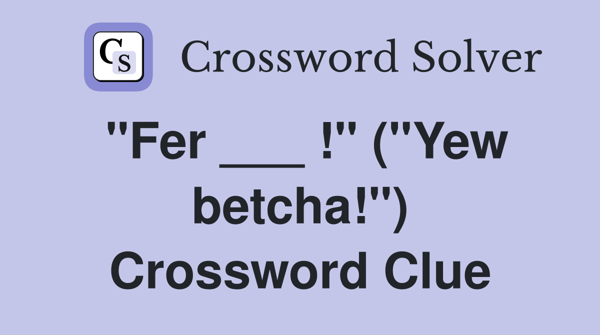 "Fer ___ !" ("Yew betcha!") Crossword Clue