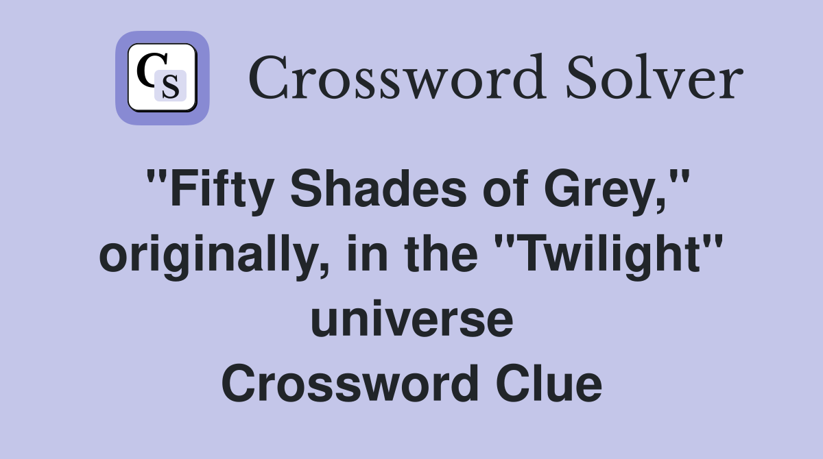"Fifty Shades of Grey," originally, in the "Twilight" universe Crossword Clue