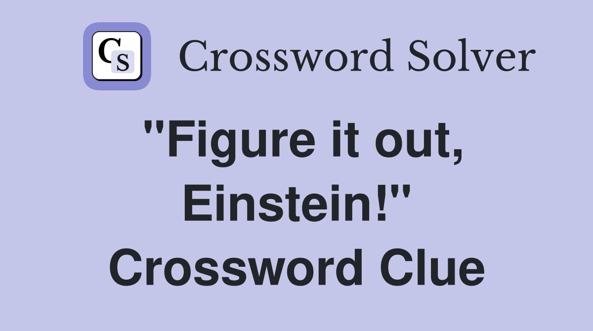"Figure it out, Einstein!" Crossword Clue