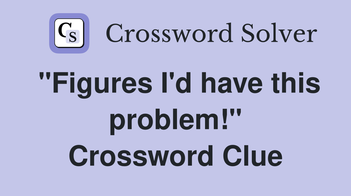 "Figures I'd have this problem!" Crossword Clue