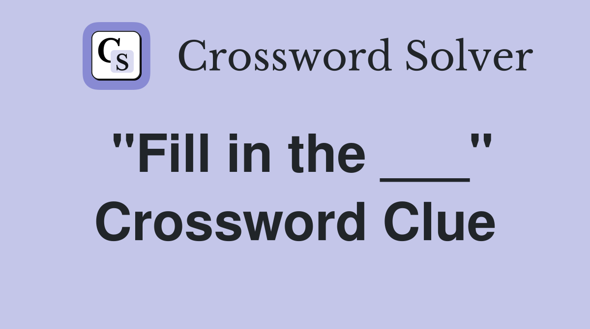 "Fill in the ___" Crossword Clue