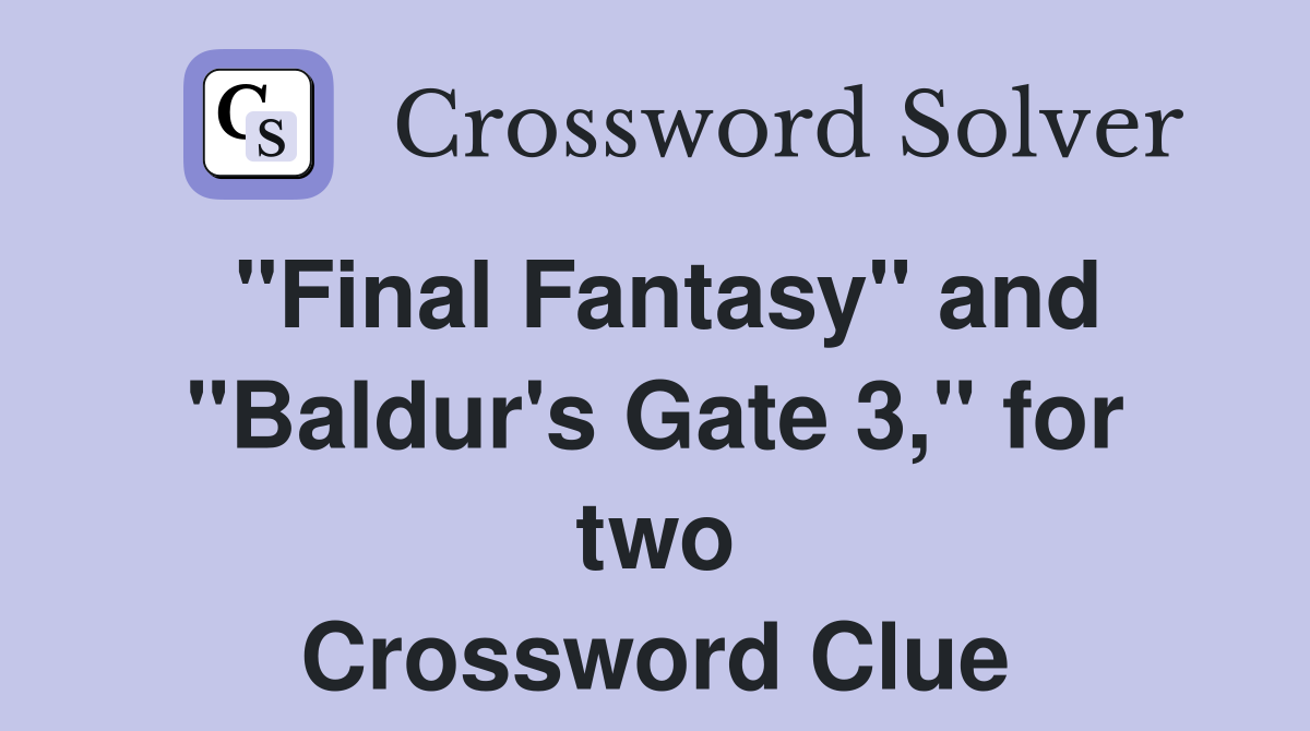 "Final Fantasy" and "Baldur's Gate 3," for two Crossword Clue