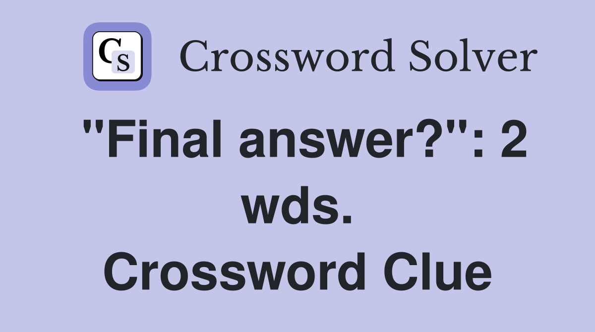 "Final answer?": 2 wds. Crossword Clue