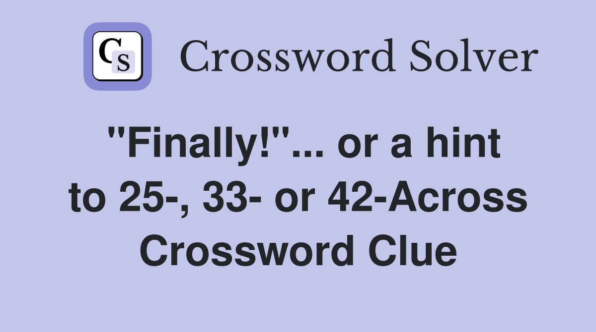 "Finally!"... or a hint to 25-, 33- or 42-Across Crossword Clue