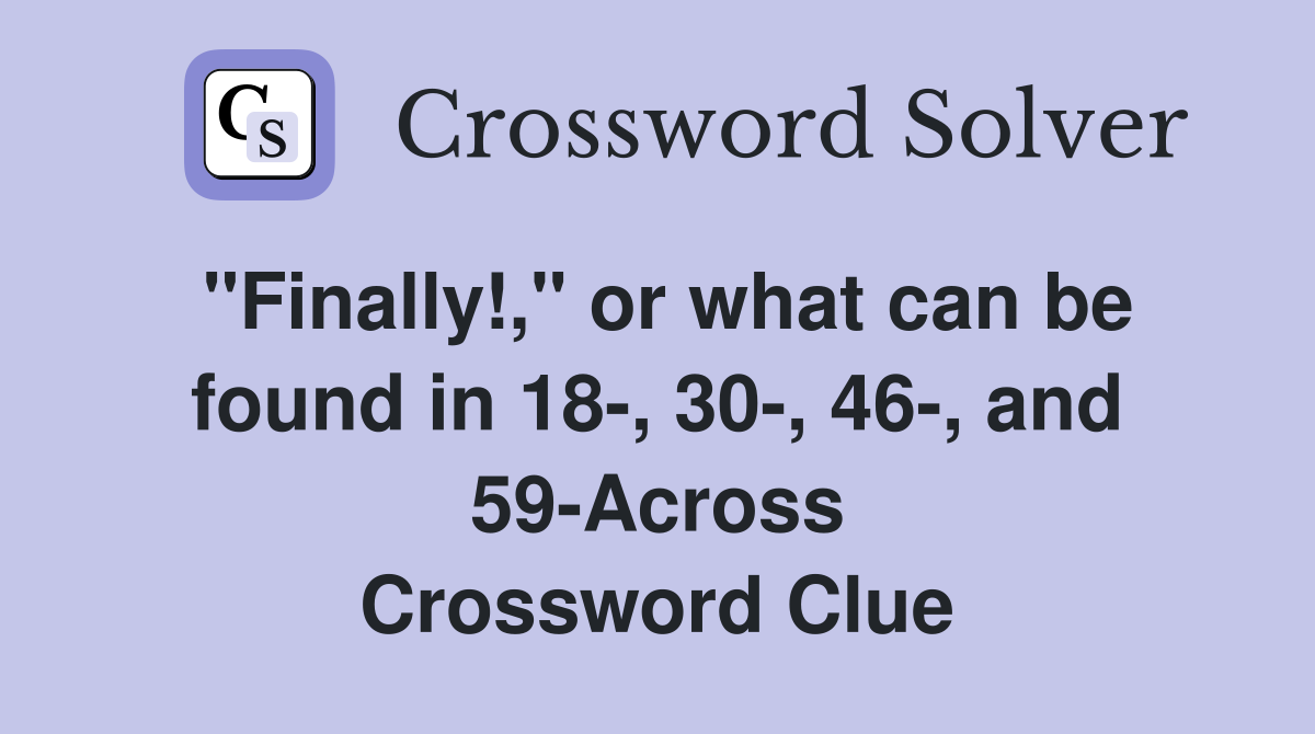 "Finally!," or what can be found in 18-, 30-, 46-, and 59-Across Crossword Clue