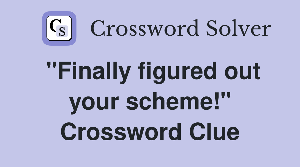 "Finally figured out your scheme!" Crossword Clue