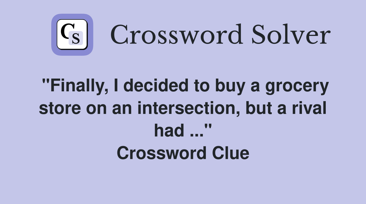 "Finally, I decided to buy a grocery store on an intersection, but a rival had ..." Crossword Clue