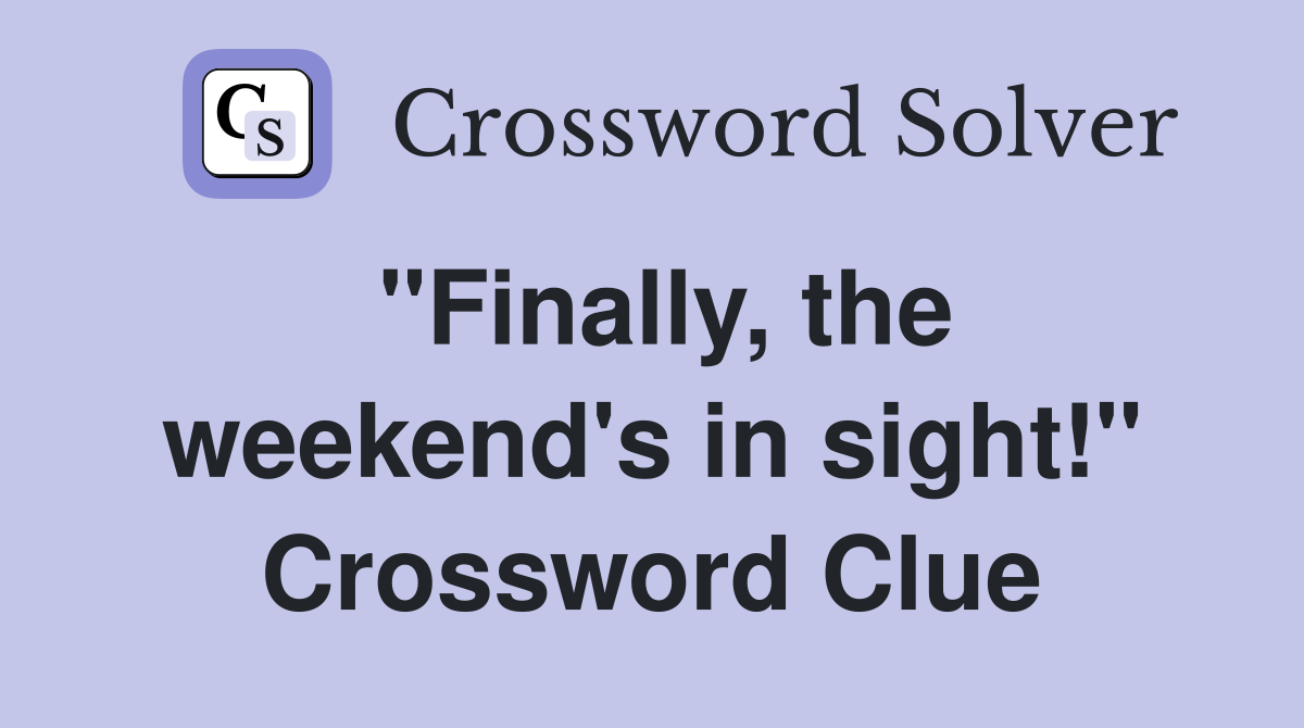 "Finally, the weekend's in sight!" Crossword Clue