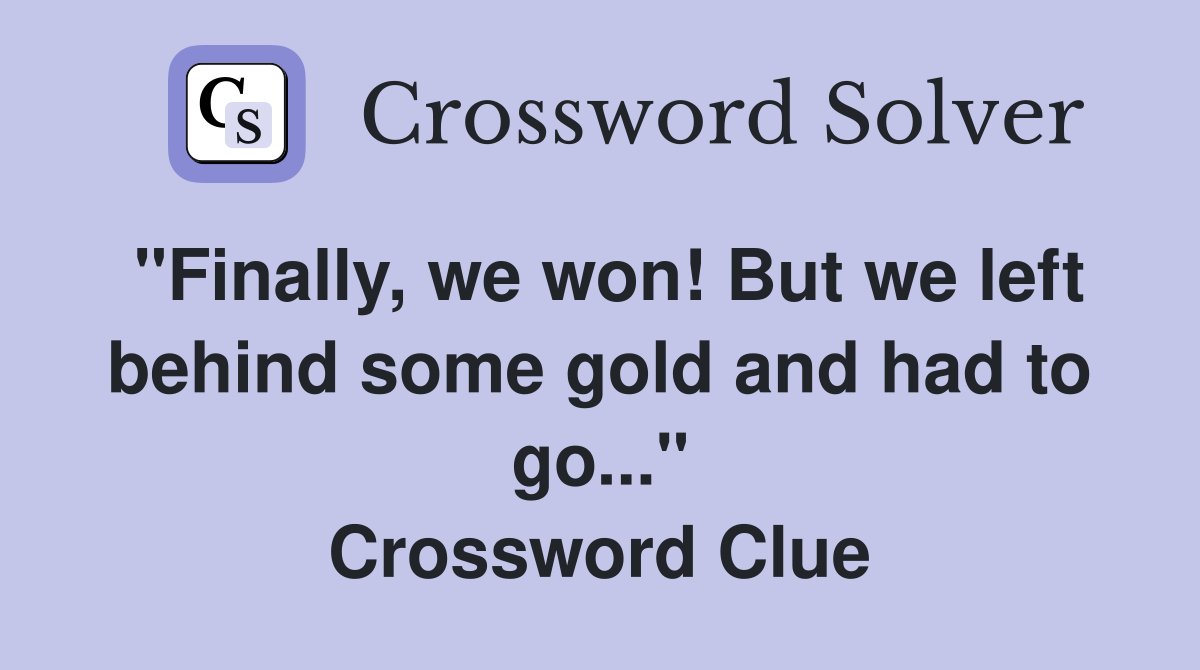 "Finally, we won! But we left behind some gold and had to go..." Crossword Clue