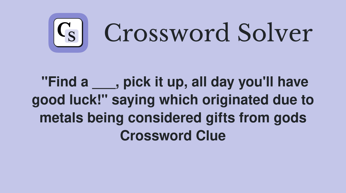 "Find a ___, pick it up, all day you'll have good luck!" saying which originated due to metals being considered gifts from gods Crossword Clue