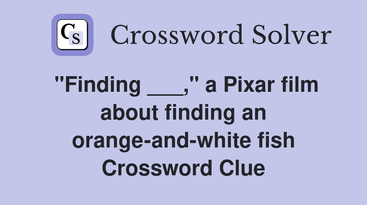 "Finding ___," a Pixar film about finding an orange-and-white fish Crossword Clue