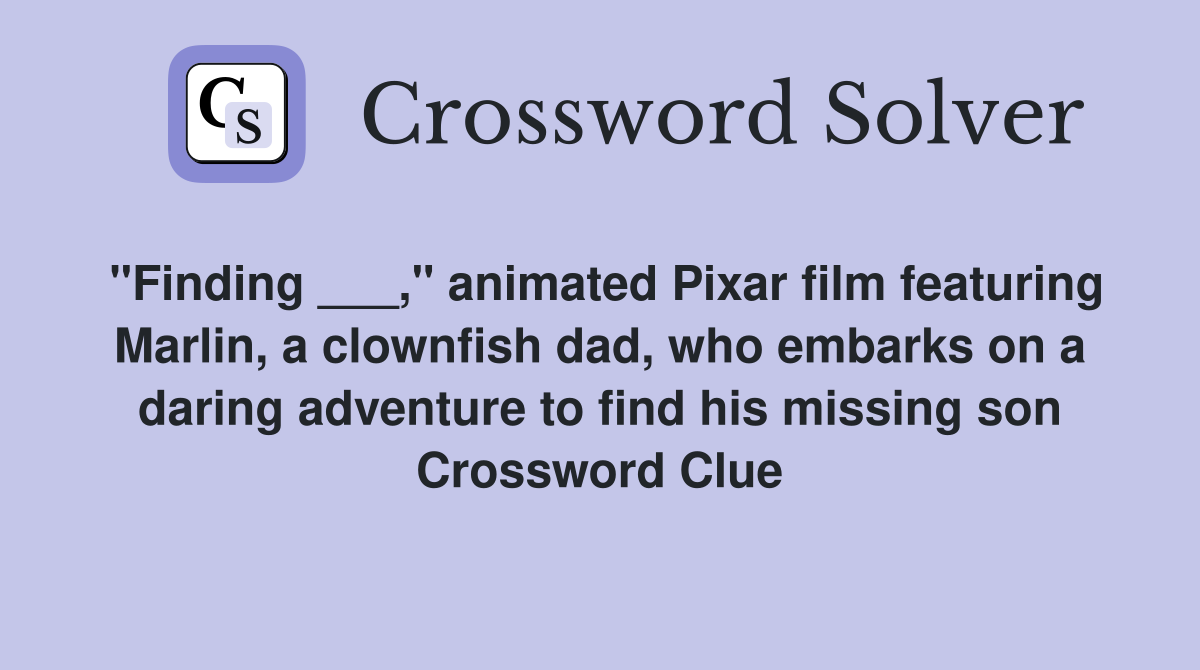 "Finding ___," animated Pixar film featuring Marlin, a clownfish dad, who embarks on a daring adventure to find his missing son Crossword Clue