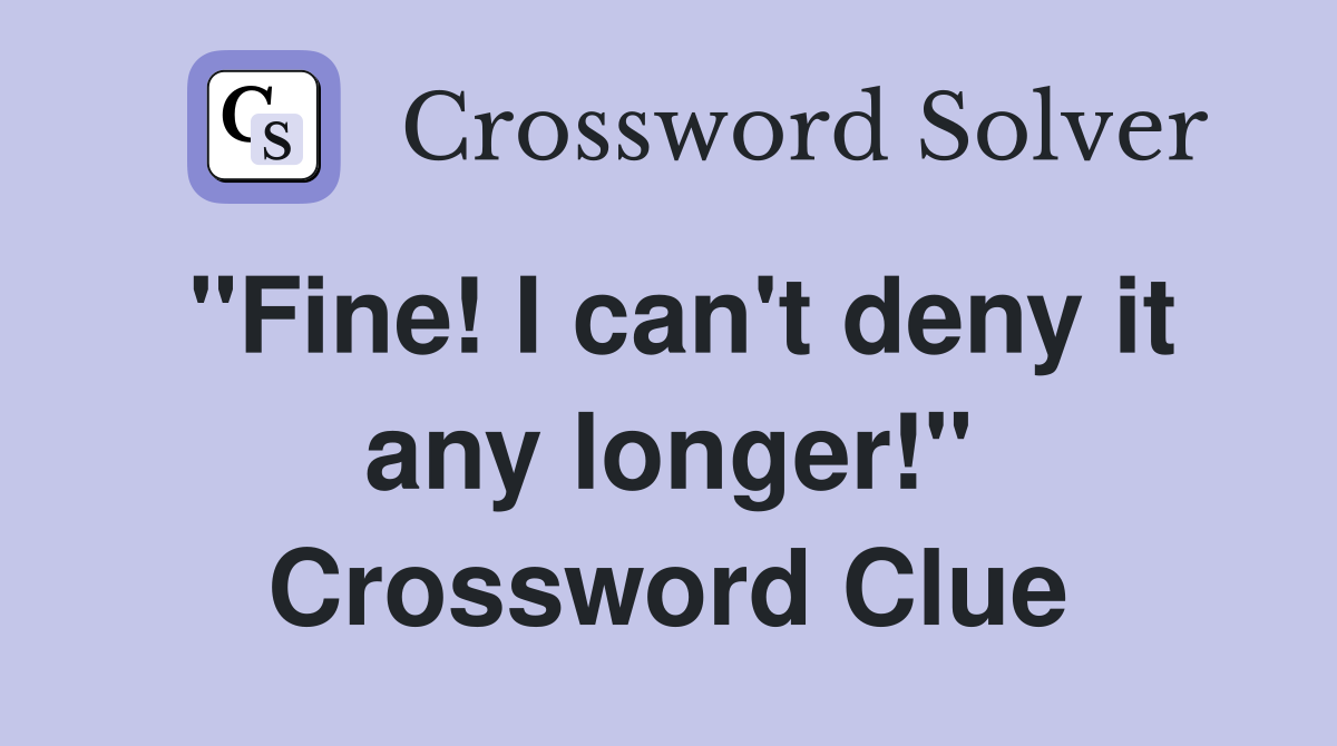 "Fine! I can't deny it any longer!" Crossword Clue