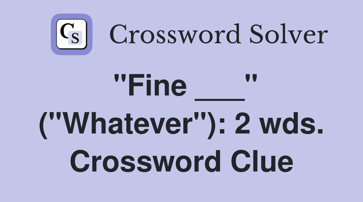 "Fine ___" ("Whatever"): 2 wds. Crossword Clue