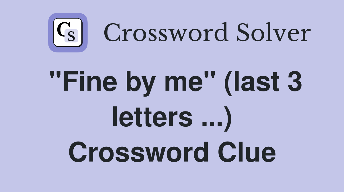"Fine by me" (last 3 letters ...) Crossword Clue