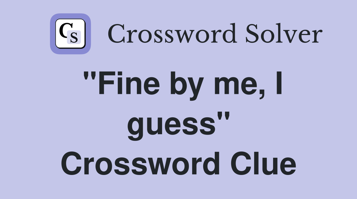 "Fine by me, I guess" Crossword Clue