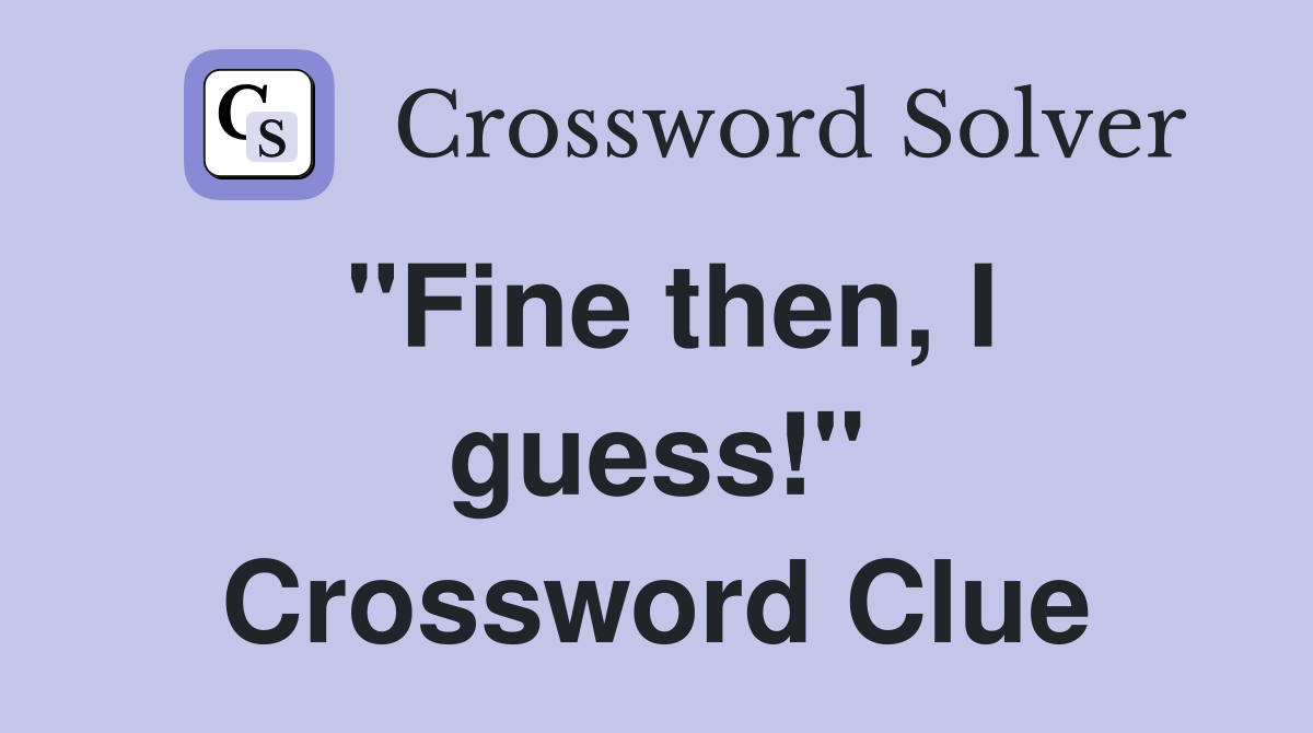 "Fine then, I guess!" Crossword Clue