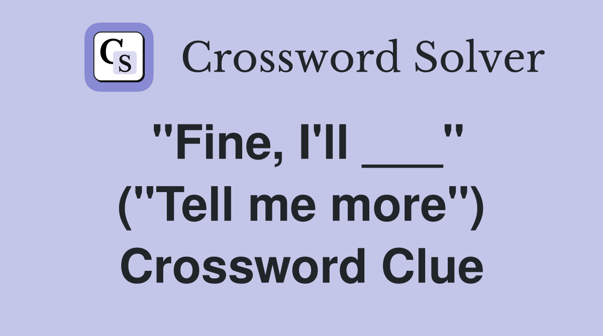 "Fine, I'll ___" ("Tell me more") Crossword Clue