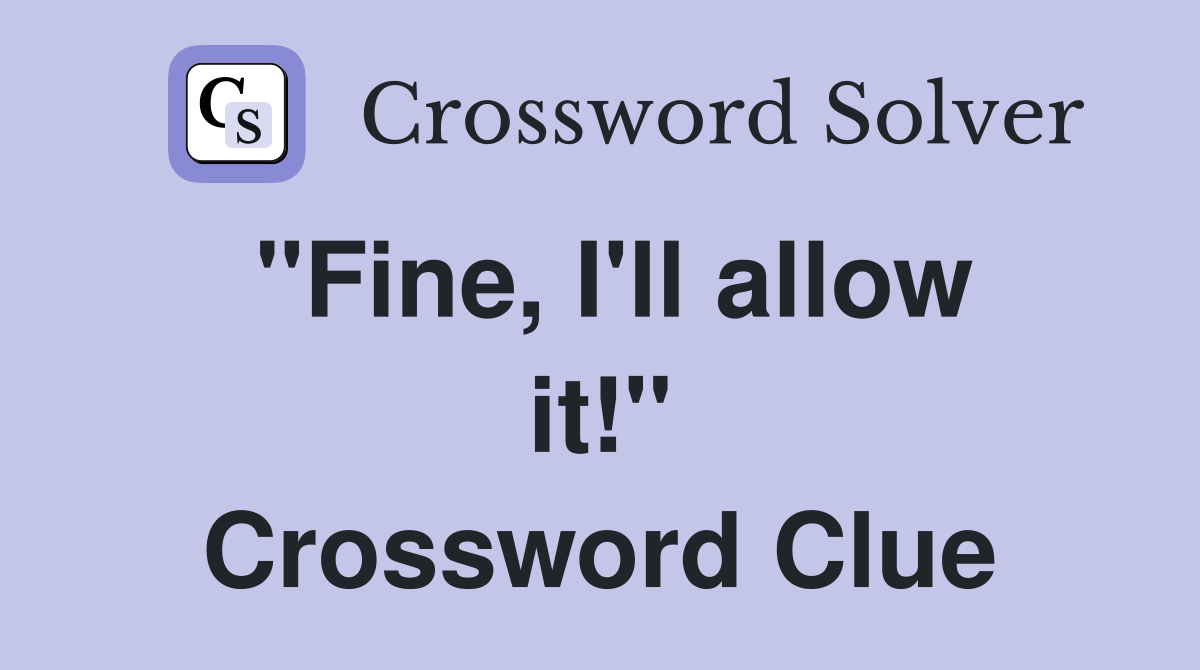 "Fine, I'll allow it!" Crossword Clue