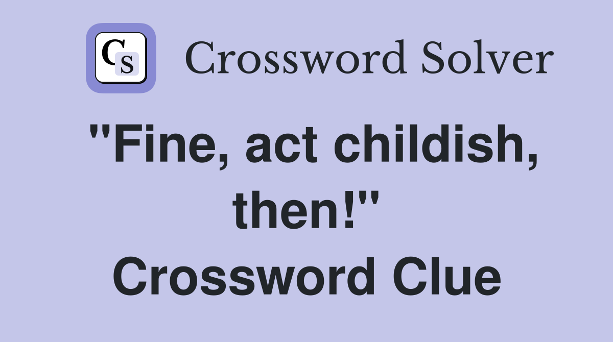 "Fine, act childish, then!" Crossword Clue
