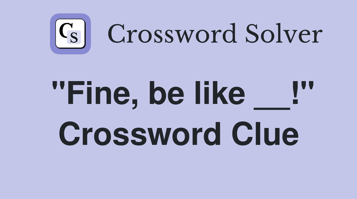 "Fine, be like __!" Crossword Clue