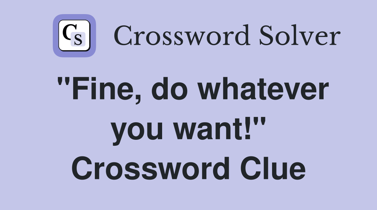 "Fine, do whatever you want!" Crossword Clue