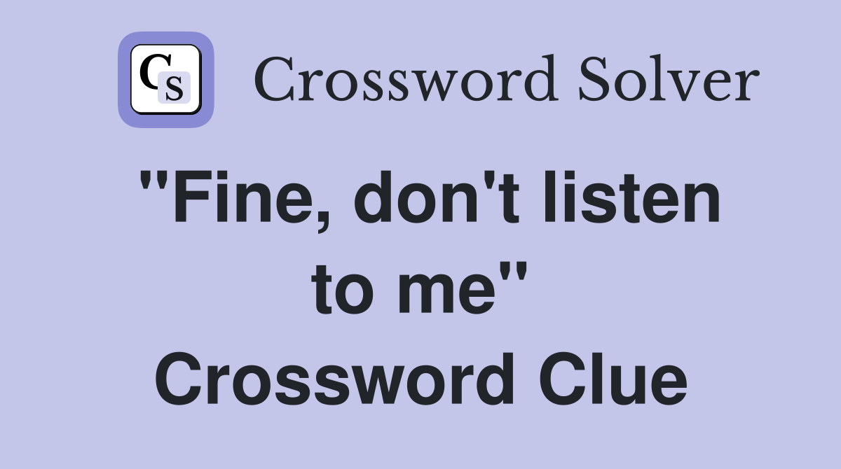 "Fine, don't listen to me" Crossword Clue