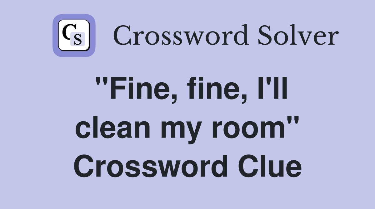 "Fine, fine, I'll clean my room" Crossword Clue