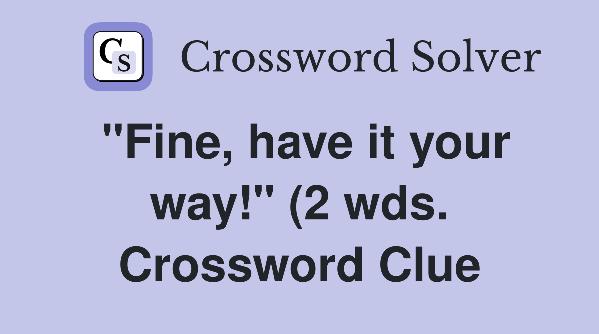quot Fine have it your way quot (2 wds ) Crossword Clue Answers Crossword quot Fine have it your way quot (2 wds ) Crossword Clue Answers Crossword