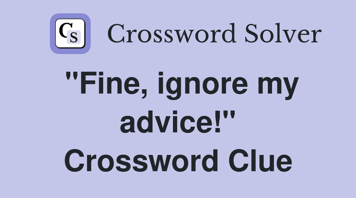 "Fine, ignore my advice!" Crossword Clue