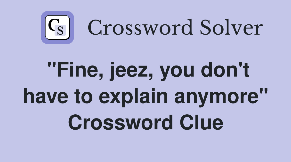 "Fine, jeez, you don't have to explain anymore" Crossword Clue