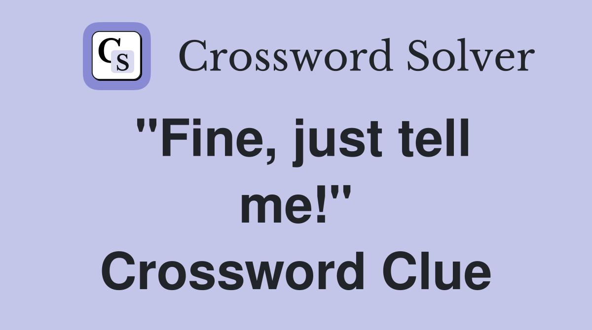 "Fine, just tell me!" Crossword Clue