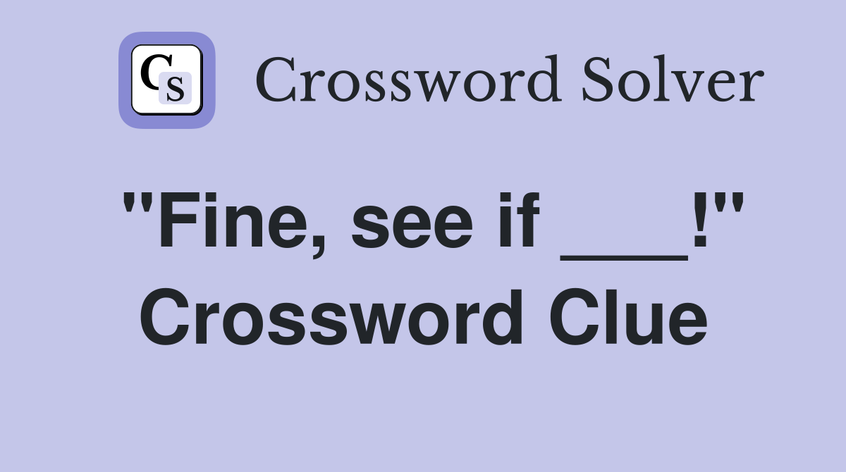 "Fine, see if ___!" Crossword Clue