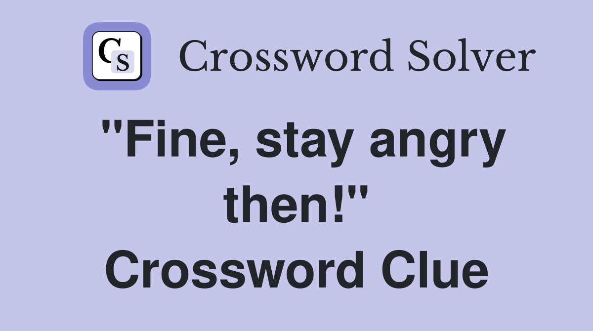 "Fine, stay angry then!" Crossword Clue