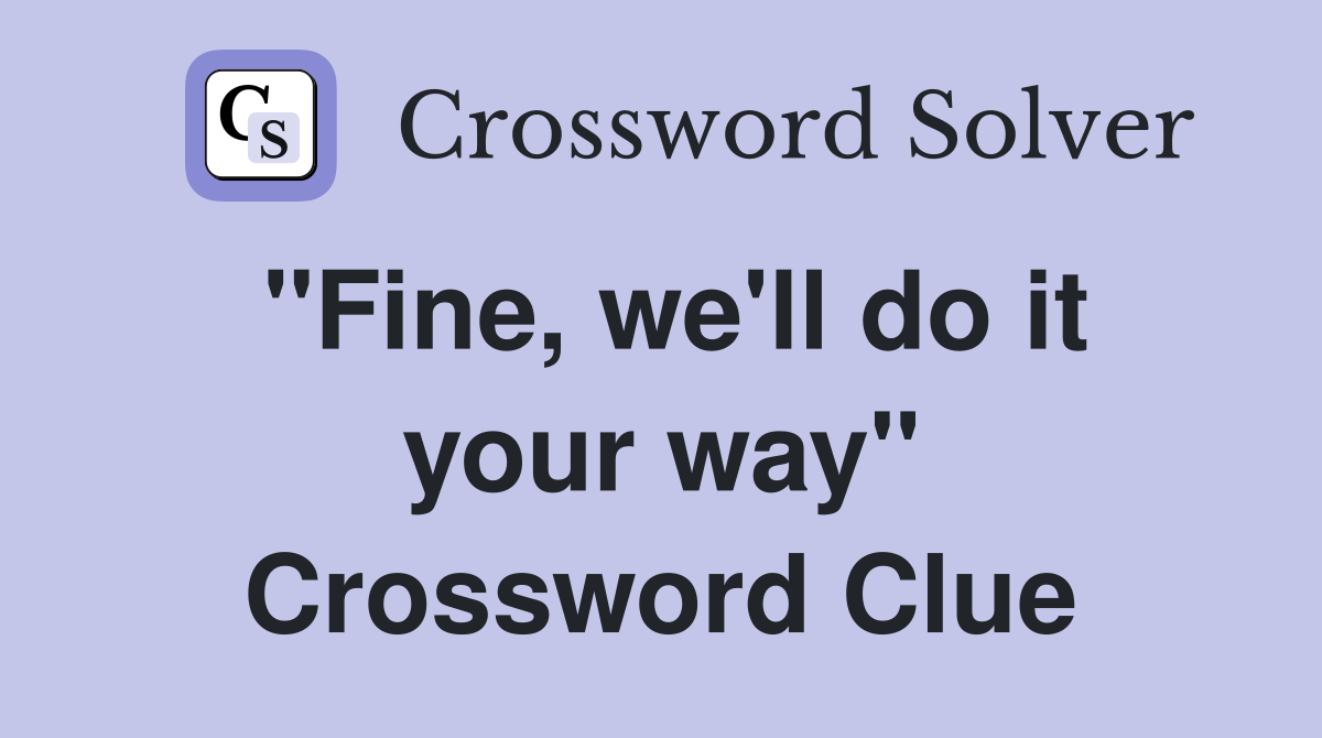 "Fine, we'll do it your way" Crossword Clue