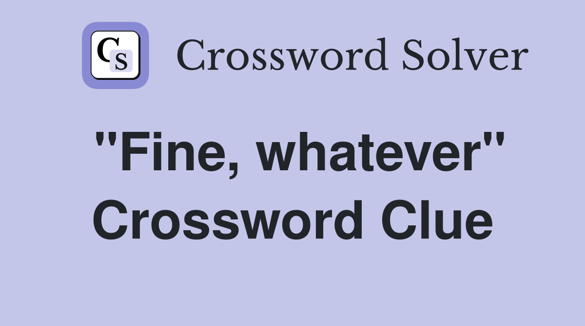 "Fine, whatever" Crossword Clue