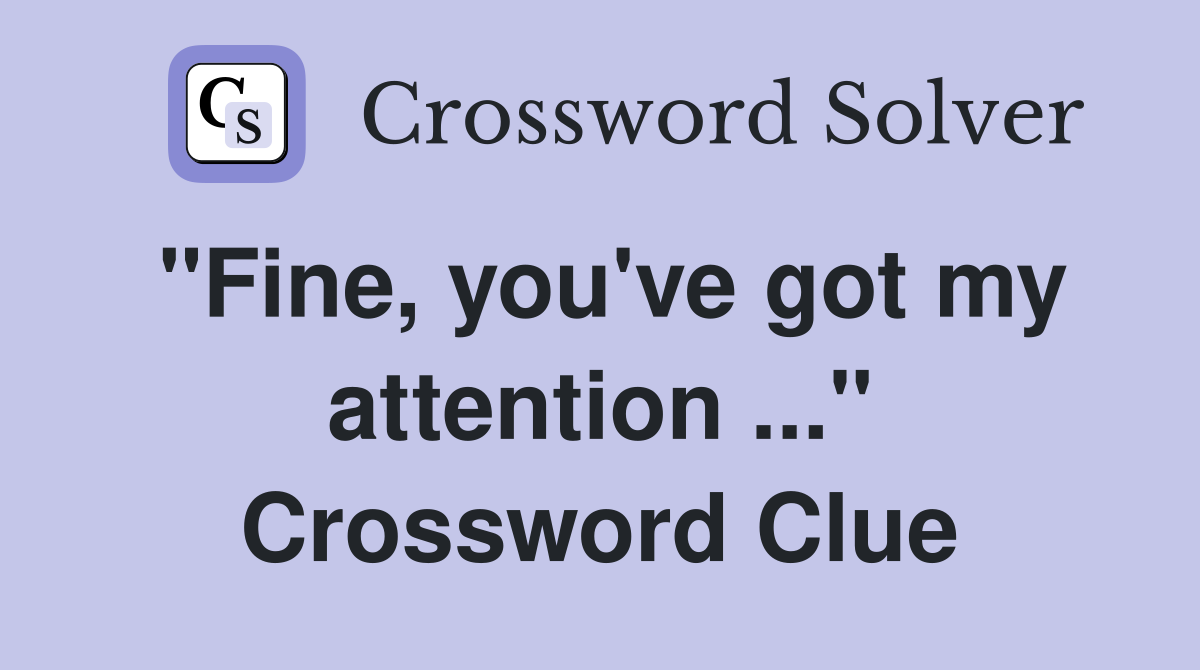"Fine, you've got my attention ..." Crossword Clue