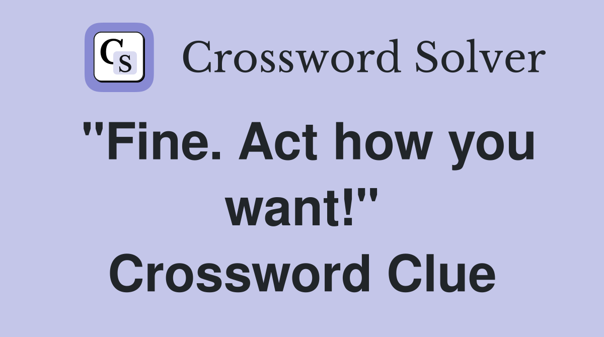 "Fine. Act how you want!" Crossword Clue
