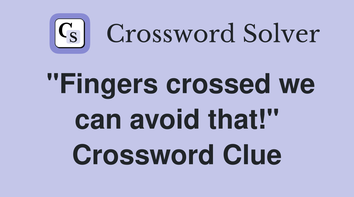 "Fingers crossed we can avoid that!" Crossword Clue