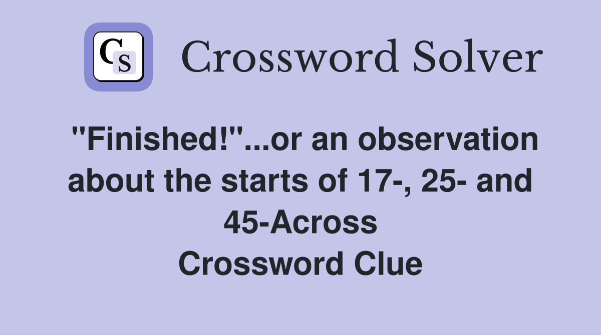 "Finished!"...or an observation about the starts of 17-, 25- and 45-Across Crossword Clue