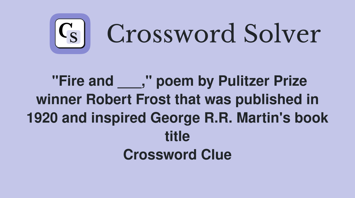 "Fire and ___," poem by Pulitzer Prize winner Robert Frost that was published in 1920 and inspired George R.R. Martin's book title Crossword Clue