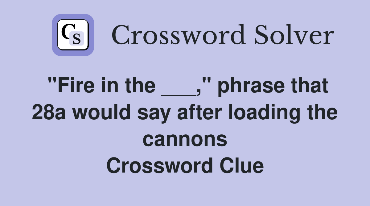 "Fire in the ___," phrase that 28a would say after loading the cannons Crossword Clue