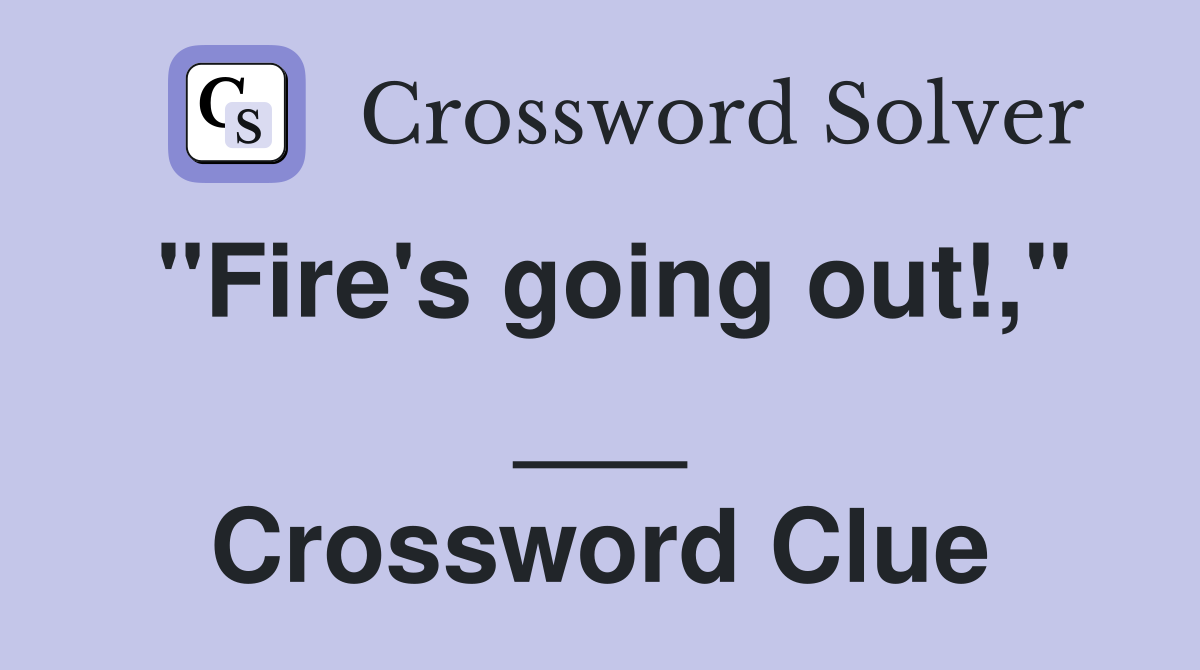 "Fire's going out!," ___ Crossword Clue