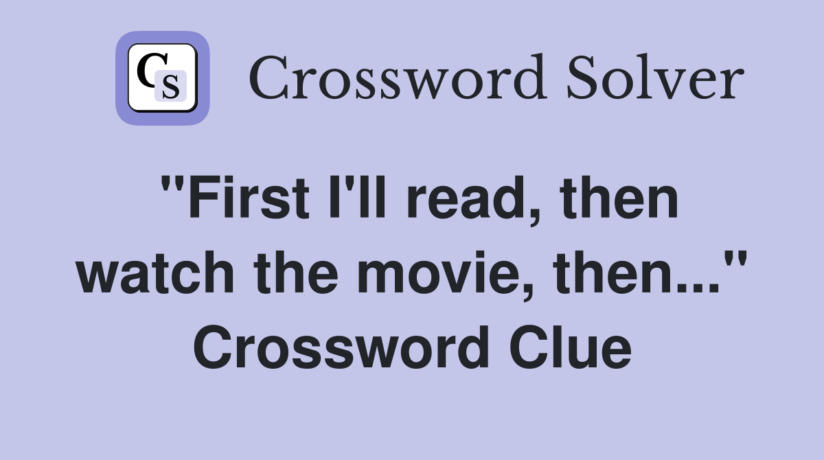 "First I'll read, then watch the movie, then..." Crossword Clue