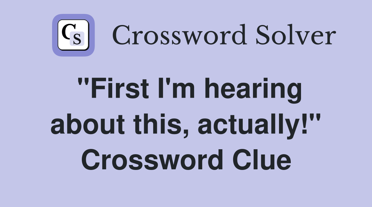 "First I'm hearing about this, actually!" Crossword Clue