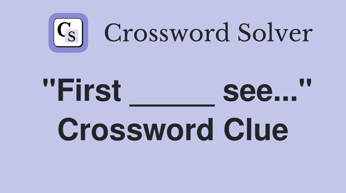 "First _____ see..." Crossword Clue