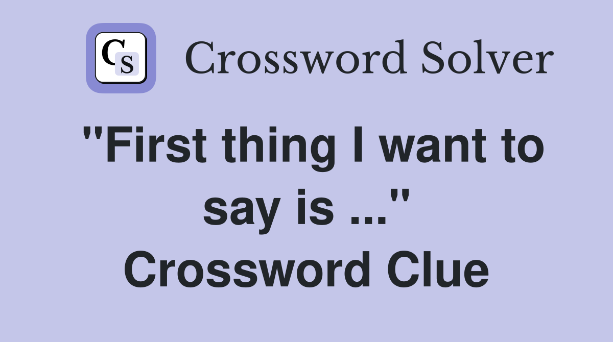 "First thing I want to say is ..." Crossword Clue