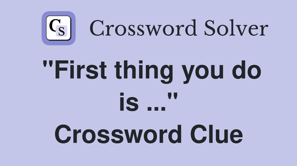 "First thing you do is ..." Crossword Clue