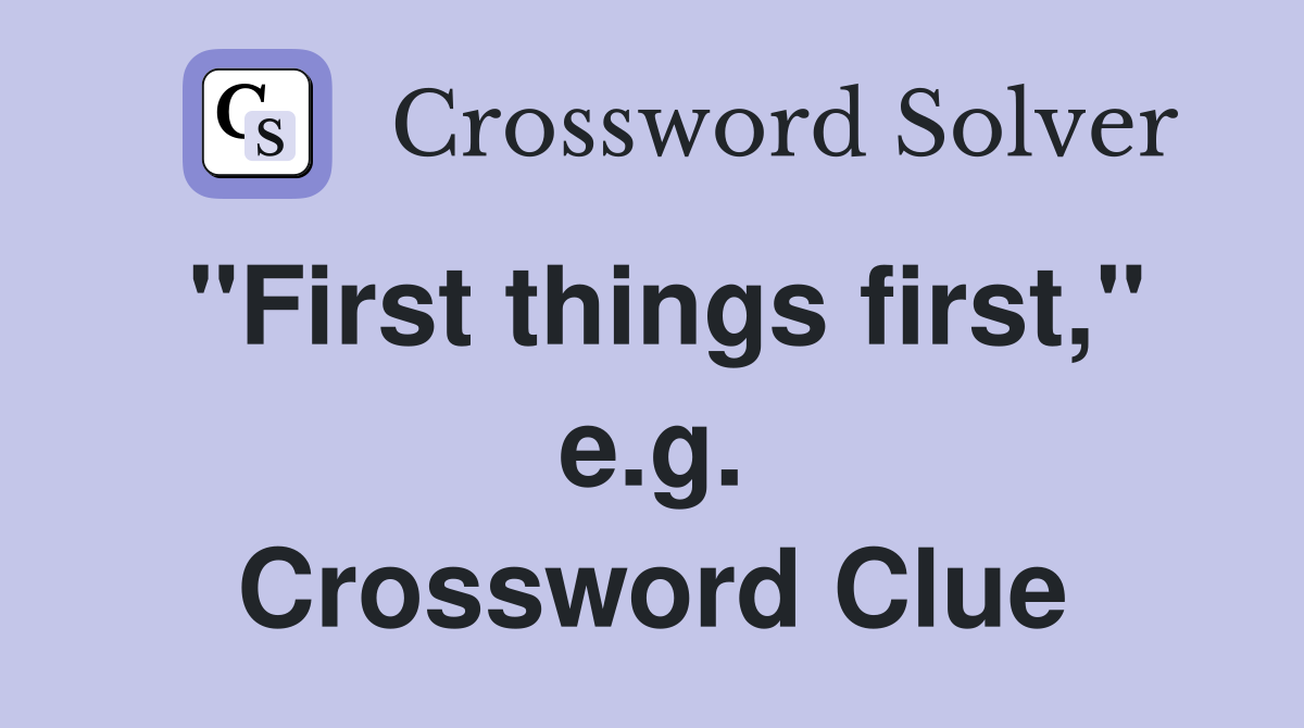 "First things first," e.g. Crossword Clue