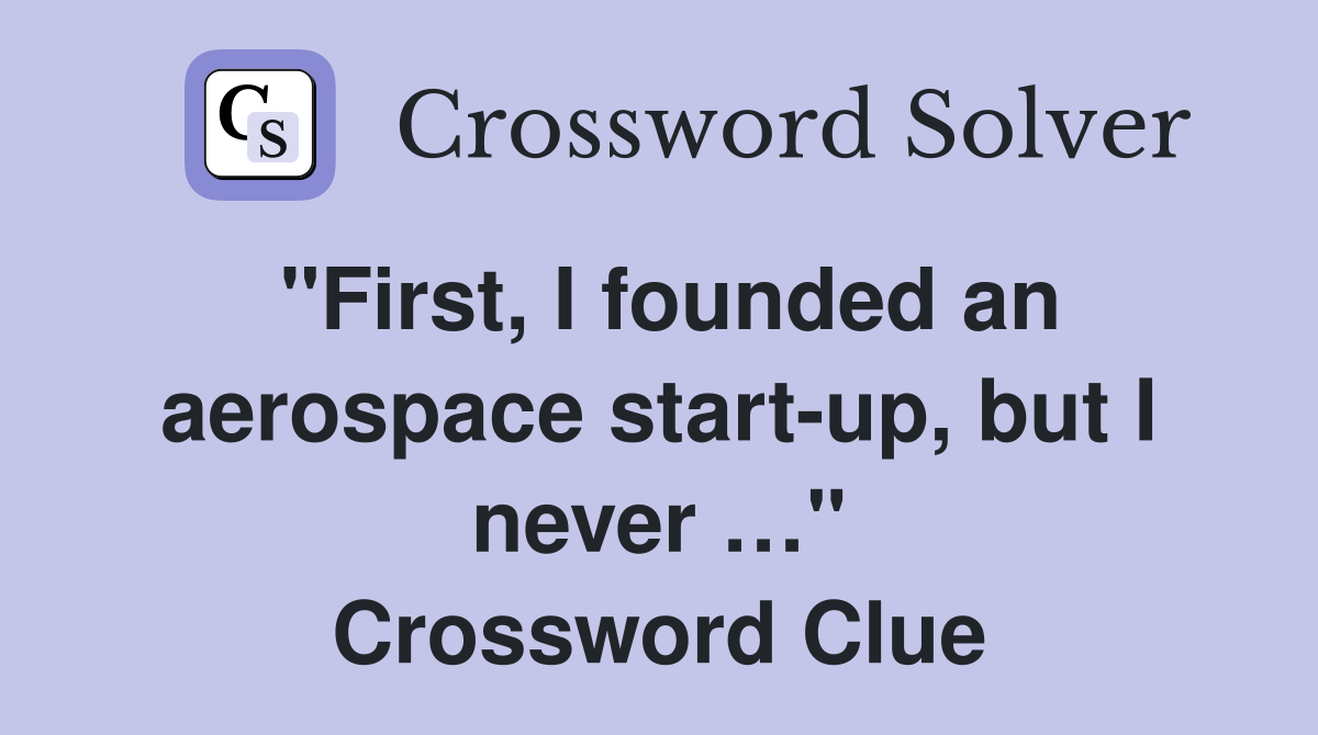 "First, I founded an aerospace start-up, but I never …" Crossword Clue